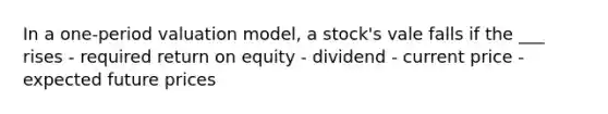 In a one-period valuation model, a stock's vale falls if the ___ rises - required return on equity - dividend - current price - expected future prices