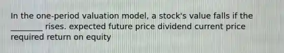 In the one-period valuation model, a stock's value falls if the ________ rises. expected future price dividend current price required return on equity