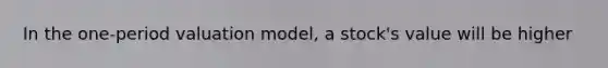 In the one-period valuation model, a stock's value will be higher