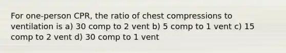 For one-person CPR, the ratio of chest compressions to ventilation is a) 30 comp to 2 vent b) 5 comp to 1 vent c) 15 comp to 2 vent d) 30 comp to 1 vent