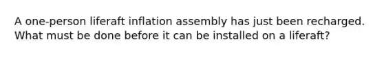 A one-person liferaft inflation assembly has just been recharged. What must be done before it can be installed on a liferaft?