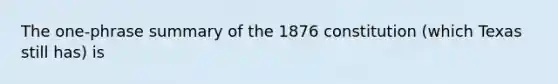 The one-phrase summary of the 1876 constitution (which Texas still has) is