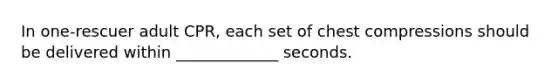 In one-rescuer adult CPR, each set of chest compressions should be delivered within _____________ seconds.