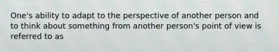 One's ability to adapt to the perspective of another person and to think about something from another person's point of view is referred to as