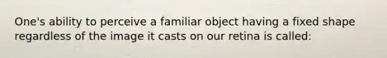 One's ability to perceive a familiar object having a fixed shape regardless of the image it casts on our retina is called: