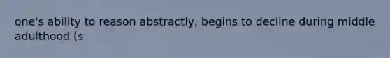 one's ability to reason abstractly, begins to decline during middle adulthood (s