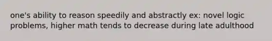 one's ability to reason speedily and abstractly ex: novel logic problems, higher math tends to decrease during late adulthood