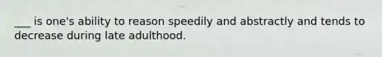 ___ is one's ability to reason speedily and abstractly and tends to decrease during late adulthood.