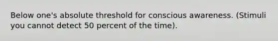 Below one's absolute threshold for conscious awareness. (Stimuli you cannot detect 50 percent of the time).