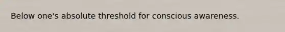 Below one's absolute threshold for conscious awareness.
