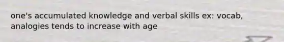 one's accumulated knowledge and verbal skills ex: vocab, analogies tends to increase with age