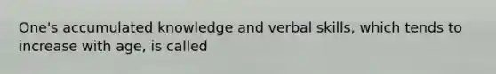 One's accumulated knowledge and verbal skills, which tends to increase with age, is called