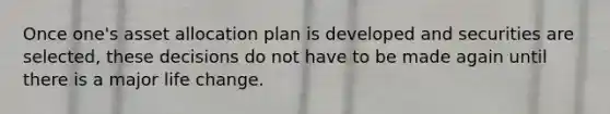 Once one's asset allocation plan is developed and securities are selected, these decisions do not have to be made again until there is a major life change.