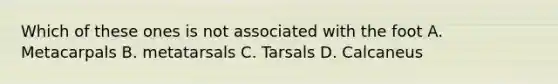 Which of these ones is not associated with the foot A. Metacarpals B. metatarsals C. Tarsals D. Calcaneus