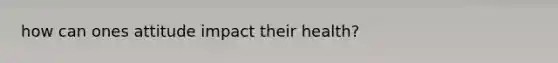 how can ones attitude impact their health?