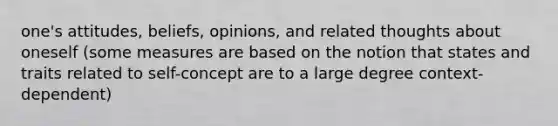 one's attitudes, beliefs, opinions, and related thoughts about oneself (some measures are based on the notion that states and traits related to self-concept are to a large degree context-dependent)