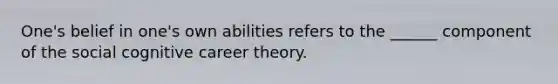 One's belief in one's own abilities refers to the ______ component of the social cognitive career theory.