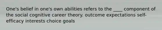 ​One's belief in one's own abilities refers to the ____ component of the social cognitive career theory. ​outcome expectations ​self-efficacy interests​ choice goals​