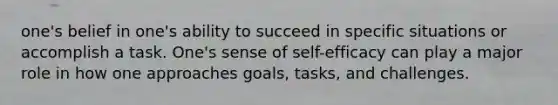 one's belief in one's ability to succeed in specific situations or accomplish a task. One's sense of self-efficacy can play a major role in how one approaches goals, tasks, and challenges.