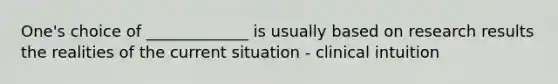 One's choice of _____________ is usually based on research results the realities of the current situation - clinical intuition