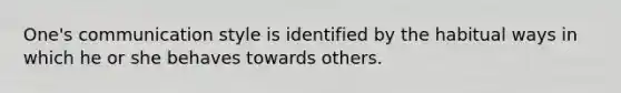 One's communication style is identified by the habitual ways in which he or she behaves towards others.