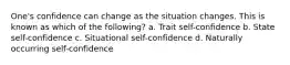 One's confidence can change as the situation changes. This is known as which of the following? a. Trait self-confidence b. State self-confidence c. Situational self-confidence d. Naturally occurring self-confidence