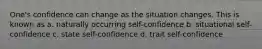 One's confidence can change as the situation changes. This is known as a. naturally occurring self-confidence b. situational self-confidence c. state self-confidence d. trait self-confidence