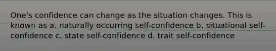 One's confidence can change as the situation changes. This is known as a. naturally occurring self-confidence b. situational self-confidence c. state self-confidence d. trait self-confidence