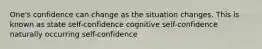 One's confidence can change as the situation changes. This is known as state self-confidence cognitive self-confidence naturally occurring self-confidence