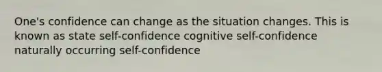 One's confidence can change as the situation changes. This is known as state self-confidence cognitive self-confidence naturally occurring self-confidence