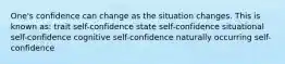 One's confidence can change as the situation changes. This is known as: trait self-confidence state self-confidence situational self-confidence cognitive self-confidence naturally occurring self-confidence