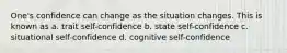 One's confidence can change as the situation changes. This is known as a. trait self-confidence b. state self-confidence c. situational self-confidence d. cognitive self-confidence