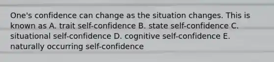 One's confidence can change as the situation changes. This is known as A. trait self-confidence B. state self-confidence C. situational self-confidence D. cognitive self-confidence E. naturally occurring self-confidence