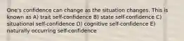 One's confidence can change as the situation changes. This is known as A) trait self-confidence B) state self-confidence C) situational self-confidence D) cognitive self-confidence E) naturally occurring self-confidence