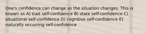 One's confidence can change as the situation changes. This is known as A) trait self-confidence B) state self-confidence C) situational self-confidence D) cognitive self-confidence E) naturally occurring self-confidence