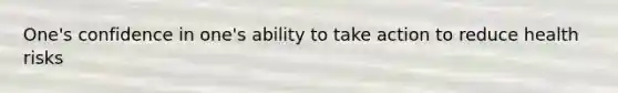 One's confidence in one's ability to take action to reduce health risks