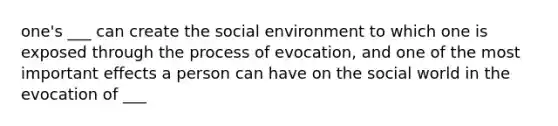 one's ___ can create the social environment to which one is exposed through the process of evocation, and one of the most important effects a person can have on the social world in the evocation of ___