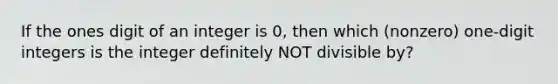 If the ones digit of an integer is 0, then which (nonzero) one‐digit integers is the integer definitely NOT divisible by?