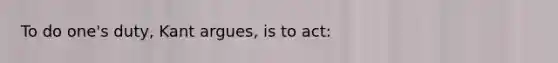 To do one's duty, Kant argues, is to act: