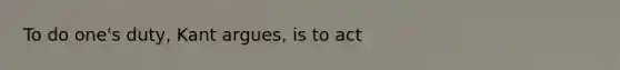 To do one's duty, Kant argues, is to act