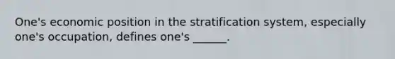 One's economic position in the stratification system, especially one's occupation, defines one's ______.