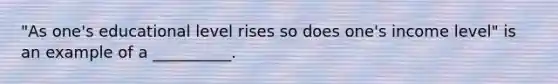 "As one's educational level rises so does one's income level" is an example of a __________.