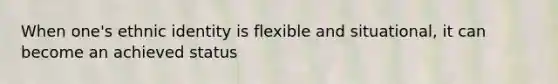 When one's ethnic identity is flexible and situational, it can become an achieved status