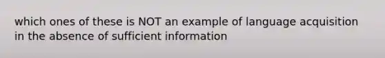 which ones of these is NOT an example of language acquisition in the absence of sufficient information