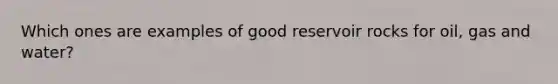 Which ones are examples of good reservoir rocks for oil, gas and water?