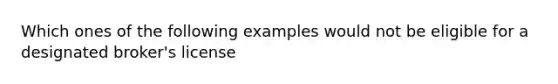 Which ones of the following examples would not be eligible for a designated broker's license