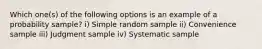 Which one(s) of the following options is an example of a probability sample? i) Simple random sample ii) Convenience sample iii) Judgment sample iv) Systematic sample