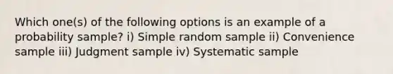 Which one(s) of the following options is an example of a probability sample? i) Simple random sample ii) Convenience sample iii) Judgment sample iv) Systematic sample