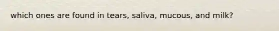 which ones are found in tears, saliva, mucous, and milk?