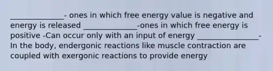 ______________- ones in which free energy value is negative and energy is released ______________-ones in which free energy is positive -Can occur only with an input of energy ________________- In the body, endergonic reactions like muscle contraction are coupled with exergonic reactions to provide energy